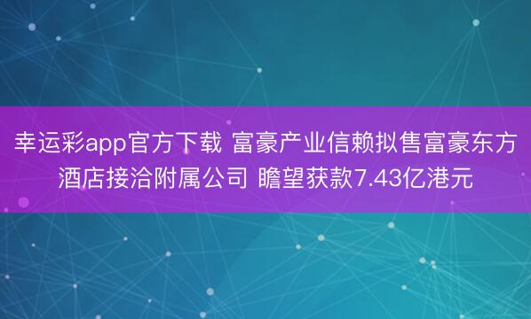 幸运彩app官方下载 富豪产业信赖拟售富豪东方酒店接洽附属公司 瞻望获款7.43亿港元