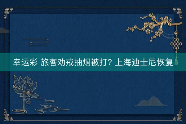 幸运彩 旅客劝戒抽烟被打? 上海迪士尼恢复