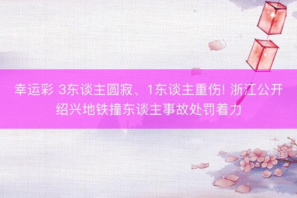 幸运彩 3东谈主圆寂、1东谈主重伤! 浙江公开绍兴地铁撞东谈主事故处罚着力