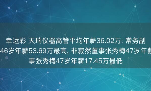 幸运彩 天瑞仪器高管平均年薪36.02万: 常务副总司理李小平46岁年薪53.69万最高, 非寂然董事张秀梅47岁年薪17.45万最低