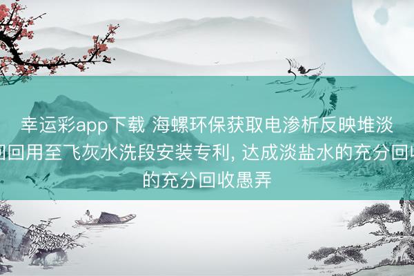幸运彩app下载 海螺环保获取电渗析反映堆淡水轮回回用至飞灰水洗段安装专利, 达成淡盐水的充分回收愚弄