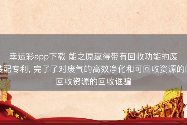 幸运彩app下载 能之原赢得带有回收功能的废气搞定装配专利, 完了了对废气的高效净化和可回收资源的回收诓骗