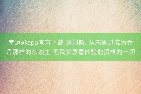 幸运彩app官方下载 詹姆斯: 从未思过成为乔丹那样的东谈主 但我梦思着体验他资格的一切