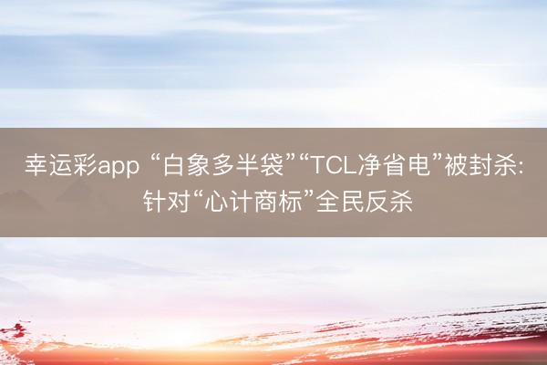 幸运彩app “白象多半袋”“TCL净省电”被封杀: 针对“心计商标”全民反杀