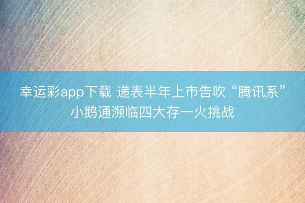幸运彩app下载 递表半年上市告吹 “腾讯系”小鹅通濒临四大存一火挑战